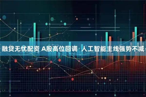 融贷无忧配资 A股高位回调  人工智能主线强势不减