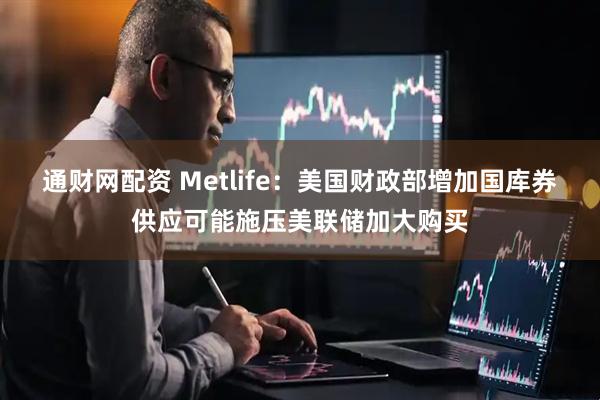 通财网配资 Metlife：美国财政部增加国库券供应可能施压美联储加大购买