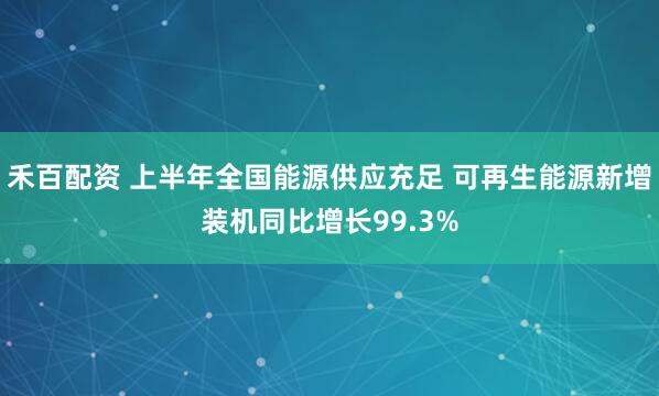 禾百配资 上半年全国能源供应充足 可再生能源新增装机同比增长99.3%