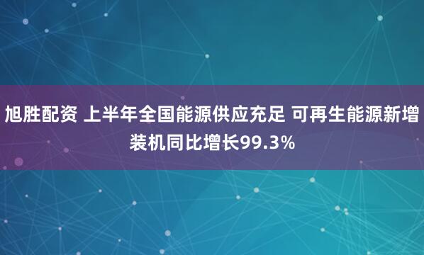 旭胜配资 上半年全国能源供应充足 可再生能源新增装机同比增长99.3%