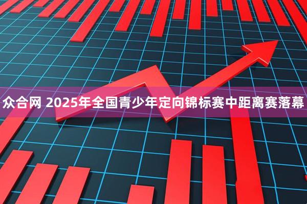 众合网 2025年全国青少年定向锦标赛中距离赛落幕