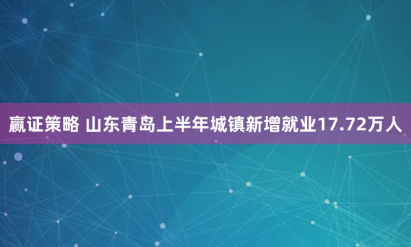 赢证策略 山东青岛上半年城镇新增就业17.72万人