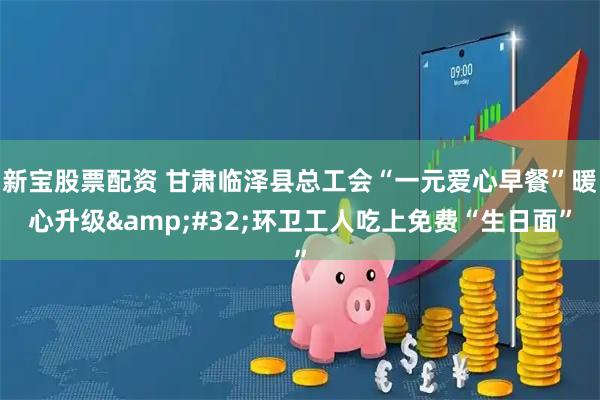 新宝股票配资 甘肃临泽县总工会“一元爱心早餐”暖心升级 环卫工人吃上免费“生日面”