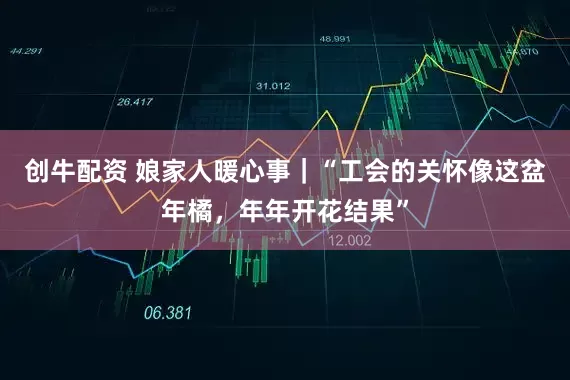 创牛配资 娘家人暖心事｜“工会的关怀像这盆年橘，年年开花结果”