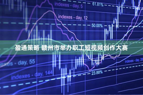 盈通策略 赣州市举办职工短视频创作大赛
