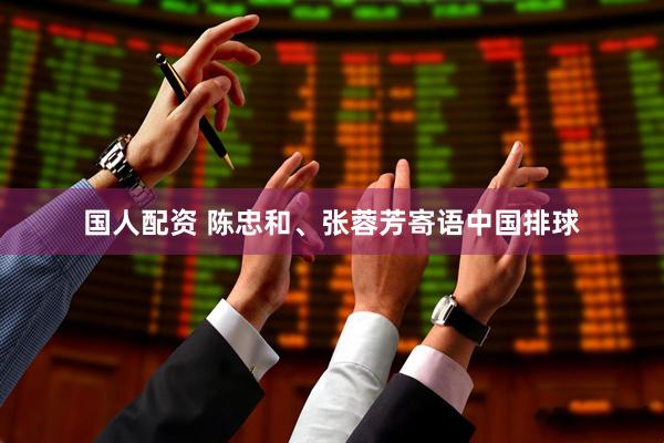国人配资 陈忠和、张蓉芳寄语中国排球