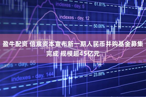 盈牛配资 信宸资本宣布新一期人民币并购基金募集完成 规模超45亿元
