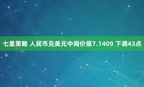 七星策略 人民币兑美元中间价报7.1409 下调43点