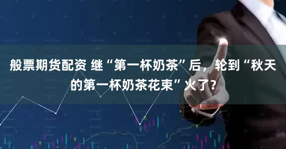 般票期货配资 继“第一杯奶茶”后，轮到“秋天的第一杯奶茶花束”火了？