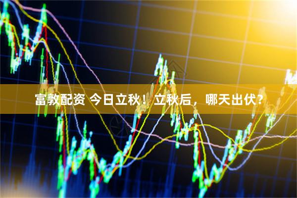 富敦配资 今日立秋！立秋后，哪天出伏？