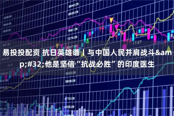 易投投配资 抗日英雄谱丨与中国人民并肩战斗 他是坚信“抗战必胜”的印度医生