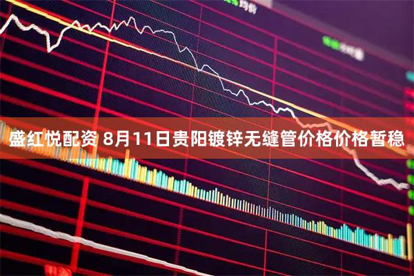 盛红悦配资 8月11日贵阳镀锌无缝管价格价格暂稳