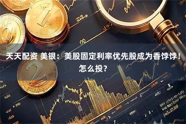 天天配资 美银：美股固定利率优先股成为香饽饽！怎么投？