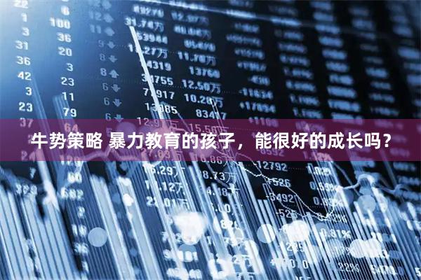 牛势策略 暴力教育的孩子，能很好的成长吗？