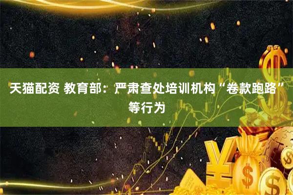 天猫配资 教育部：严肃查处培训机构“卷款跑路”等行为