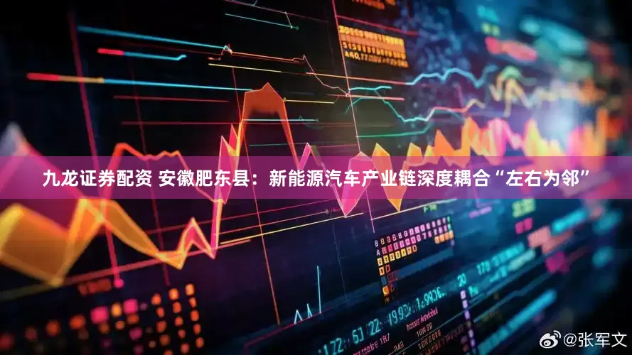 九龙证券配资 安徽肥东县：新能源汽车产业链深度耦合“左右为邻”