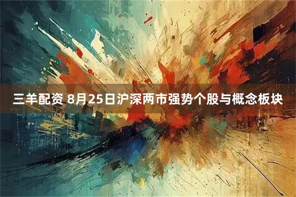 三羊配资 8月25日沪深两市强势个股与概念板块