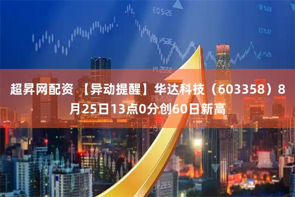 超昇网配资 【异动提醒】华达科技（603358）8月25日13点0分创60日新高