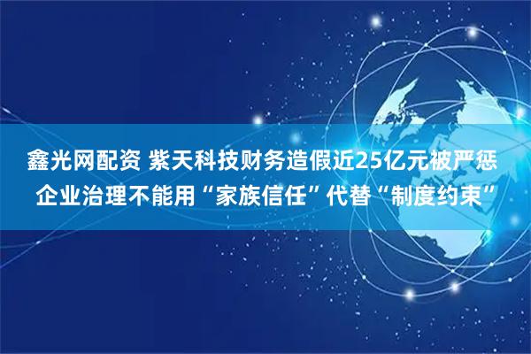 鑫光网配资 紫天科技财务造假近25亿元被严惩 企业治理不能用“家族信任”代替“制度约束”