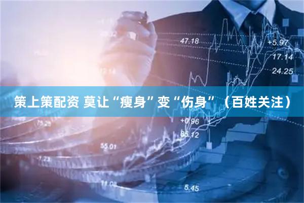 策上策配资 莫让“瘦身”变“伤身”（百姓关注）