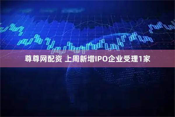 尊尊网配资 上周新增IPO企业受理1家