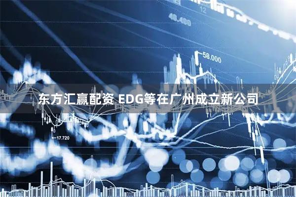 东方汇赢配资 EDG等在广州成立新公司