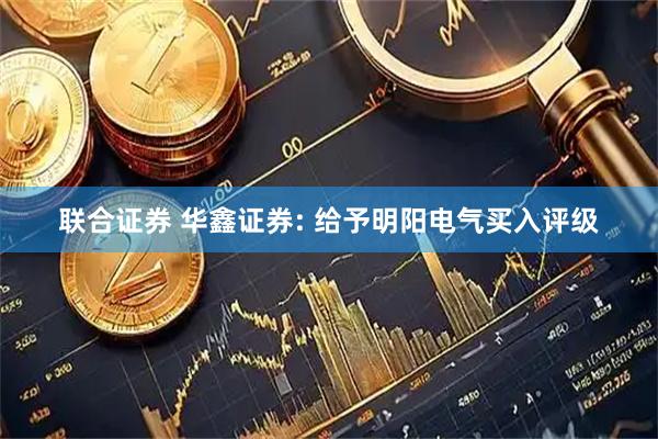 联合证券 华鑫证券: 给予明阳电气买入评级