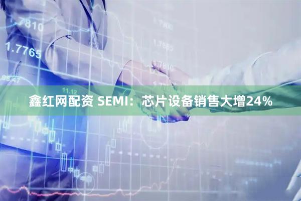 鑫红网配资 SEMI：芯片设备销售大增24%
