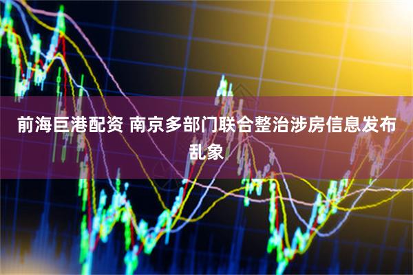 前海巨港配资 南京多部门联合整治涉房信息发布乱象