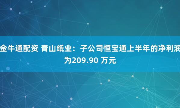 金牛通配资 青山纸业：子公司恒宝通上半年的净利润为209.90 万元