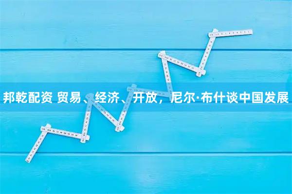 邦乾配资 贸易、经济、开放，尼尔·布什谈中国发展