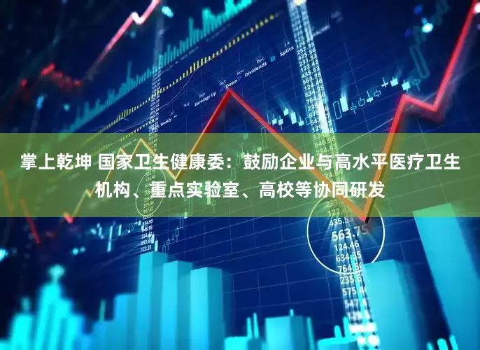 掌上乾坤 国家卫生健康委：鼓励企业与高水平医疗卫生机构、重点实验室、高校等协同研发