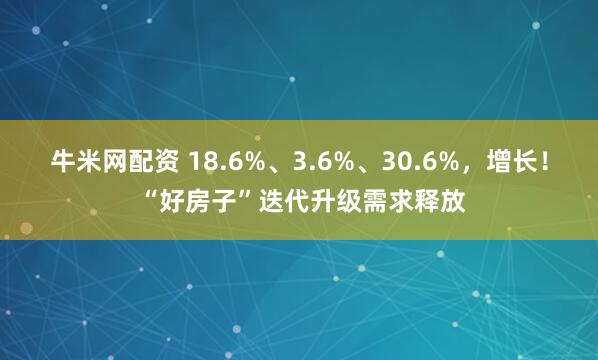 牛米网配资 18.6%、3.6%、30.6%，增长！ “好房子”迭代升级需求释放