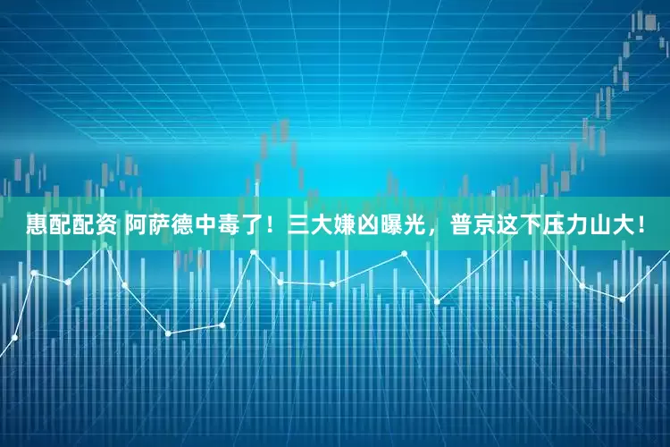 惠配配资 阿萨德中毒了！三大嫌凶曝光，普京这下压力山大！