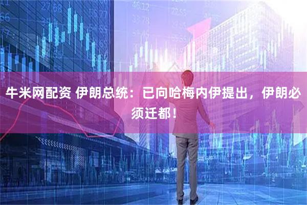牛米网配资 伊朗总统：已向哈梅内伊提出，伊朗必须迁都！