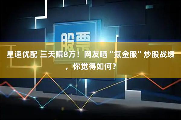 星速优配 三天赚8万！网友晒“氪金服”炒股战绩，你觉得如何？