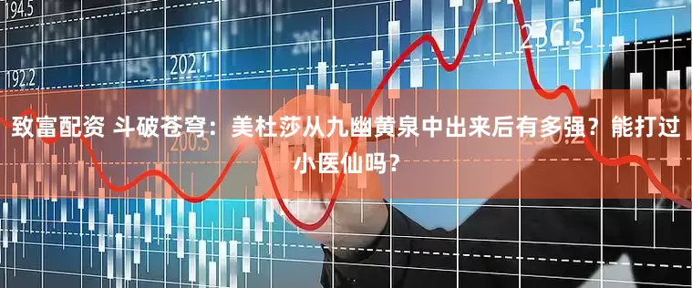 致富配资 斗破苍穹：美杜莎从九幽黄泉中出来后有多强？能打过小医仙吗？