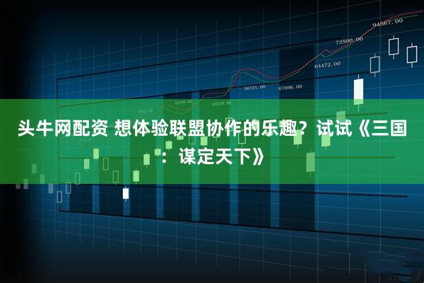 头牛网配资 想体验联盟协作的乐趣？试试《三国：谋定天下》
