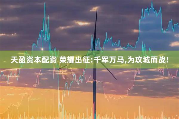 天盈资本配资 荣耀出征:千军万马,为攻城而战!