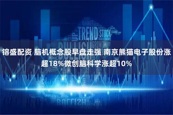 镕盛配资 脑机概念股早盘走强 南京熊猫电子股份涨超18%微创脑科学涨超10%