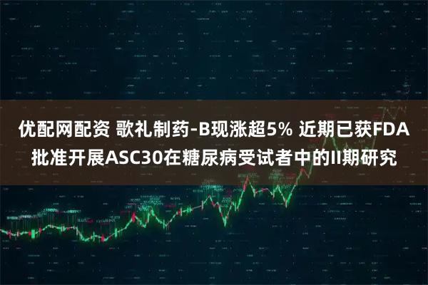 优配网配资 歌礼制药-B现涨超5% 近期已获FDA批准开展ASC30在糖尿病受试者中的II期研究