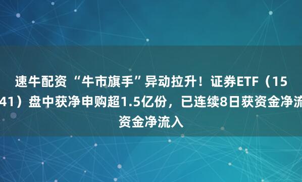 速牛配资 “牛市旗手”异动拉升！证券ETF（159841）盘中获净申购超1.5亿份，已连续8日获资金净流入