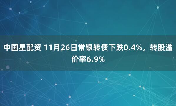 中国星配资 11月26日常银转债下跌0.4%，转股溢价率6.9%