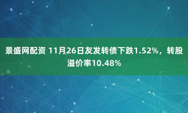 景盛网配资 11月26日友发转债下跌1.52%，转股溢价率10.48%