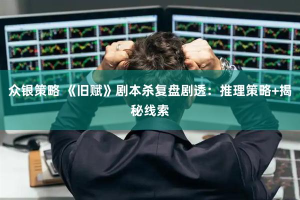 众银策略 《旧赋》剧本杀复盘剧透：推理策略+揭秘线索
