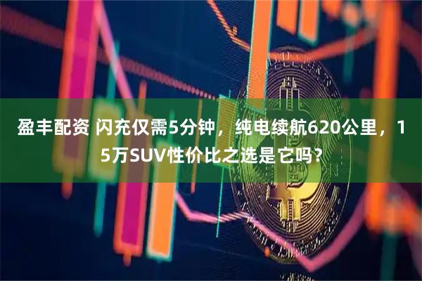 盈丰配资 闪充仅需5分钟，纯电续航620公里，15万SUV性价比之选是它吗？